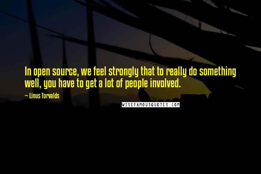 Linus Torvalds Quotes: In open source, we feel strongly that to really do something well, you have to get a lot of people involved.