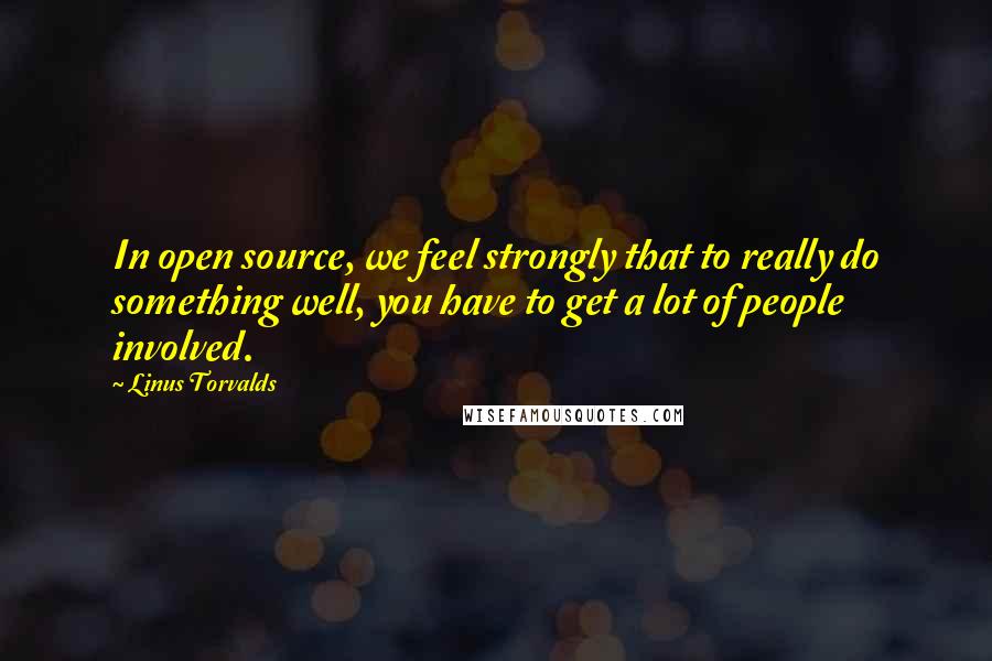 Linus Torvalds Quotes: In open source, we feel strongly that to really do something well, you have to get a lot of people involved.