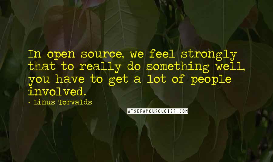 Linus Torvalds Quotes: In open source, we feel strongly that to really do something well, you have to get a lot of people involved.