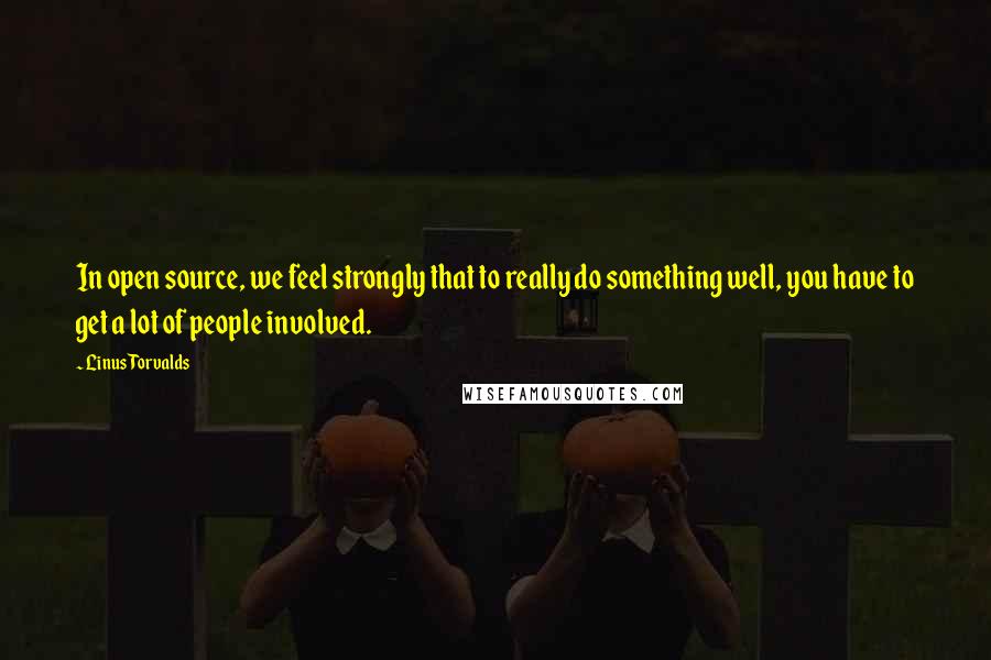 Linus Torvalds Quotes: In open source, we feel strongly that to really do something well, you have to get a lot of people involved.