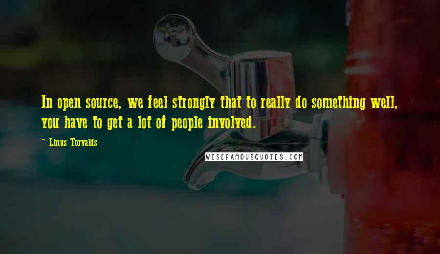 Linus Torvalds Quotes: In open source, we feel strongly that to really do something well, you have to get a lot of people involved.