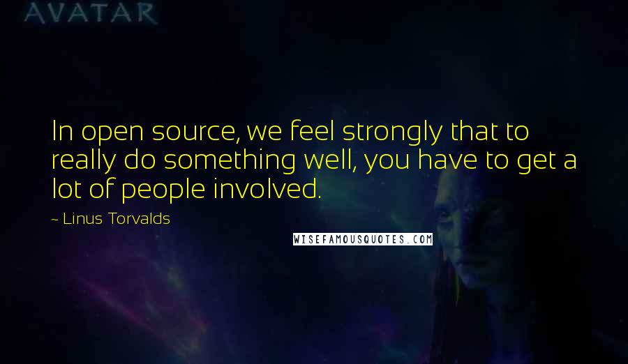 Linus Torvalds Quotes: In open source, we feel strongly that to really do something well, you have to get a lot of people involved.