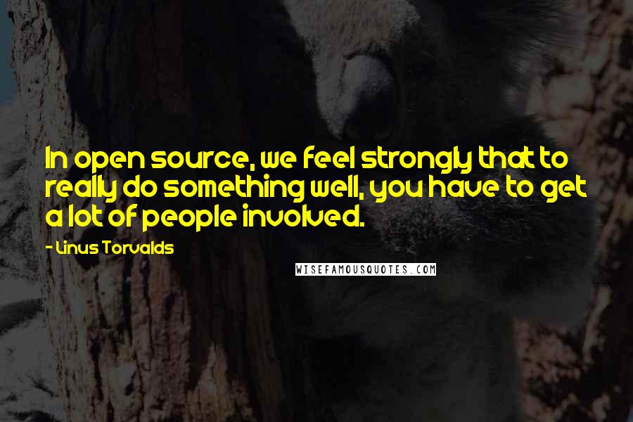 Linus Torvalds Quotes: In open source, we feel strongly that to really do something well, you have to get a lot of people involved.