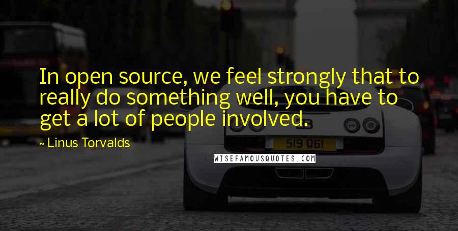 Linus Torvalds Quotes: In open source, we feel strongly that to really do something well, you have to get a lot of people involved.