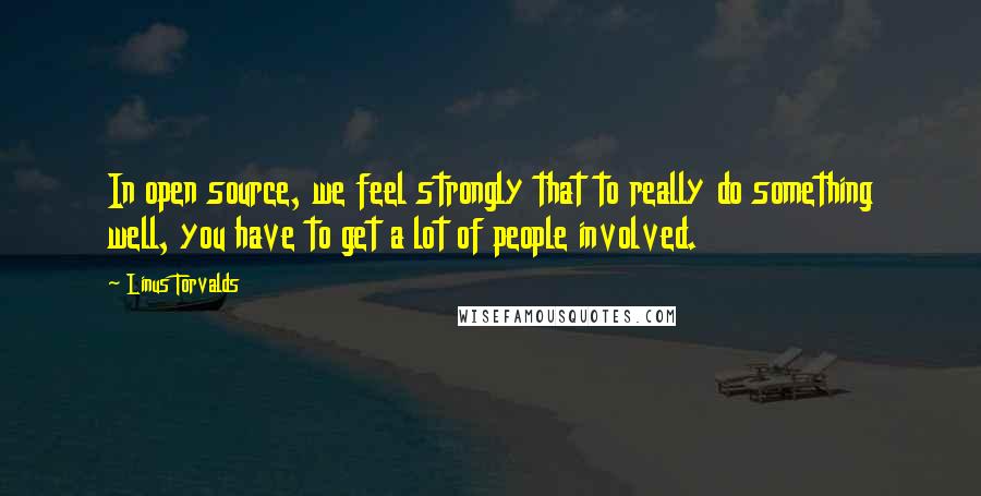 Linus Torvalds Quotes: In open source, we feel strongly that to really do something well, you have to get a lot of people involved.