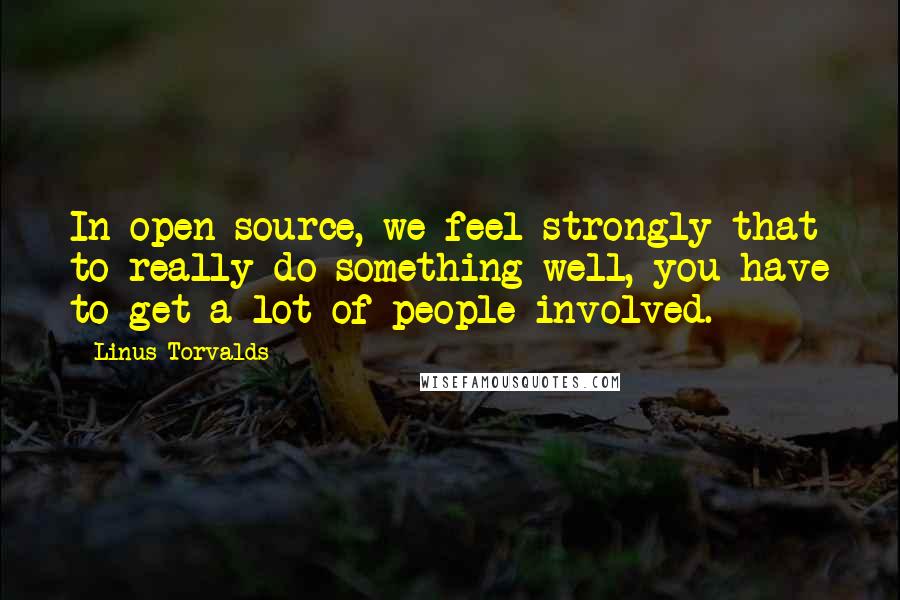 Linus Torvalds Quotes: In open source, we feel strongly that to really do something well, you have to get a lot of people involved.