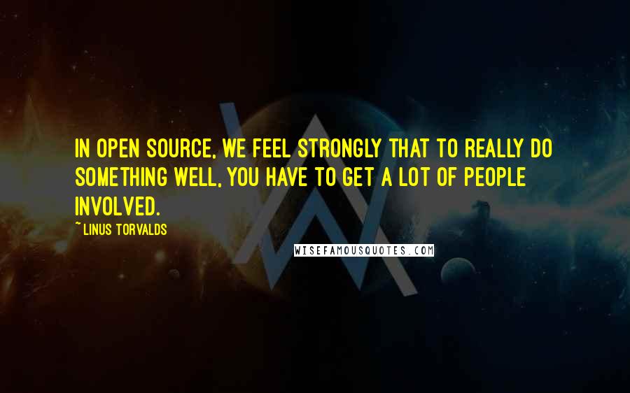 Linus Torvalds Quotes: In open source, we feel strongly that to really do something well, you have to get a lot of people involved.