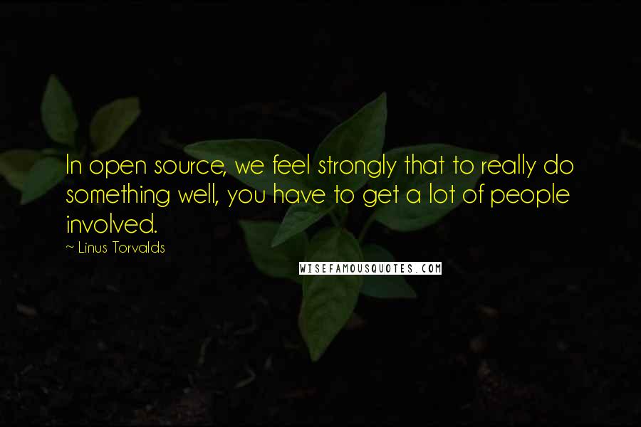 Linus Torvalds Quotes: In open source, we feel strongly that to really do something well, you have to get a lot of people involved.