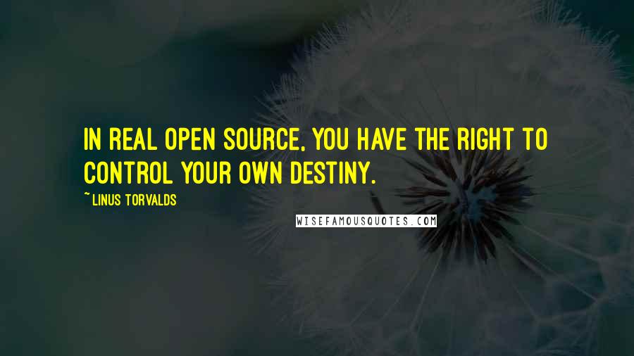 Linus Torvalds Quotes: In real open source, you have the right to control your own destiny.