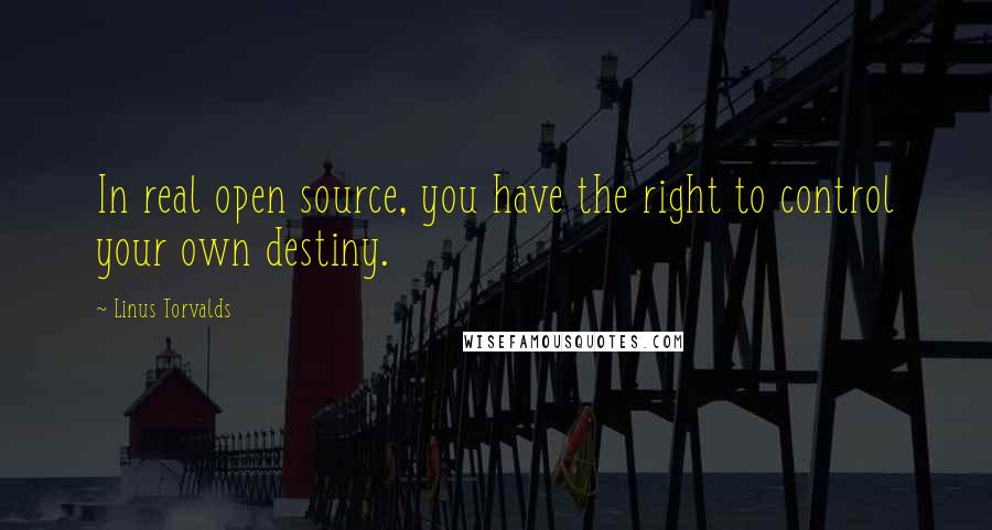 Linus Torvalds Quotes: In real open source, you have the right to control your own destiny.