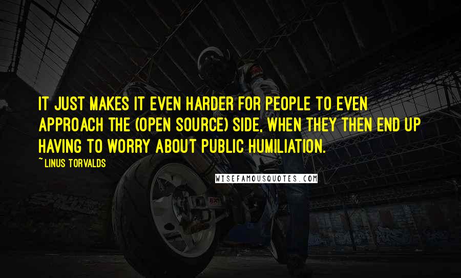 Linus Torvalds Quotes: It just makes it even harder for people to even approach the (open source) side, when they then end up having to worry about public humiliation.