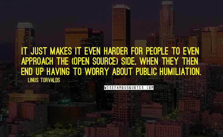 Linus Torvalds Quotes: It just makes it even harder for people to even approach the (open source) side, when they then end up having to worry about public humiliation.