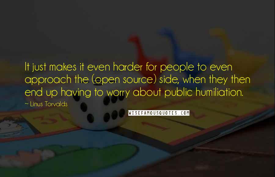 Linus Torvalds Quotes: It just makes it even harder for people to even approach the (open source) side, when they then end up having to worry about public humiliation.