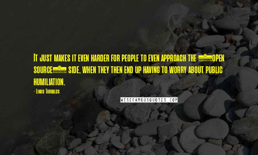 Linus Torvalds Quotes: It just makes it even harder for people to even approach the (open source) side, when they then end up having to worry about public humiliation.