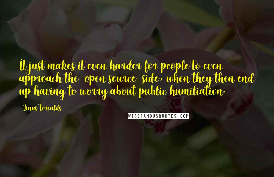 Linus Torvalds Quotes: It just makes it even harder for people to even approach the (open source) side, when they then end up having to worry about public humiliation.