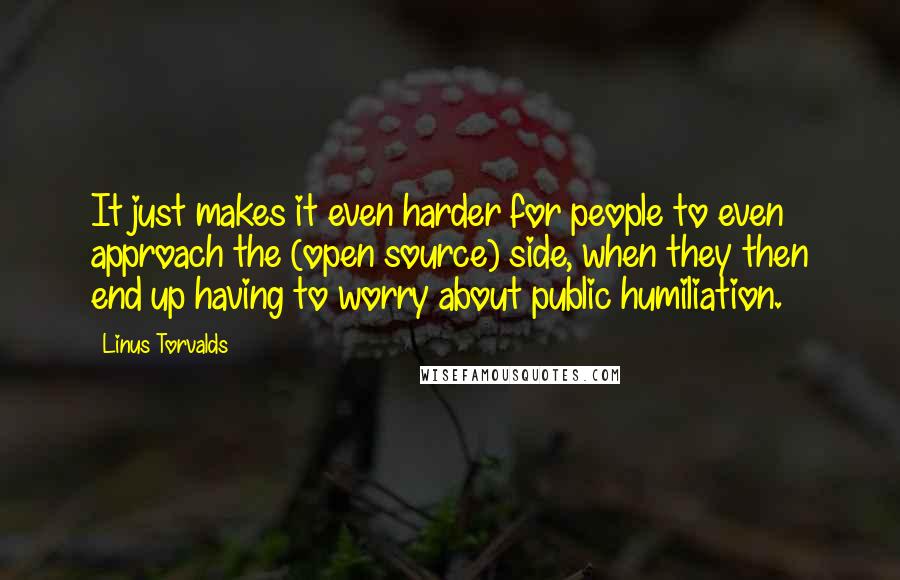 Linus Torvalds Quotes: It just makes it even harder for people to even approach the (open source) side, when they then end up having to worry about public humiliation.