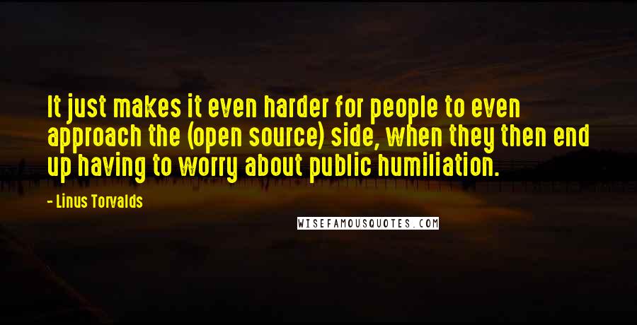 Linus Torvalds Quotes: It just makes it even harder for people to even approach the (open source) side, when they then end up having to worry about public humiliation.