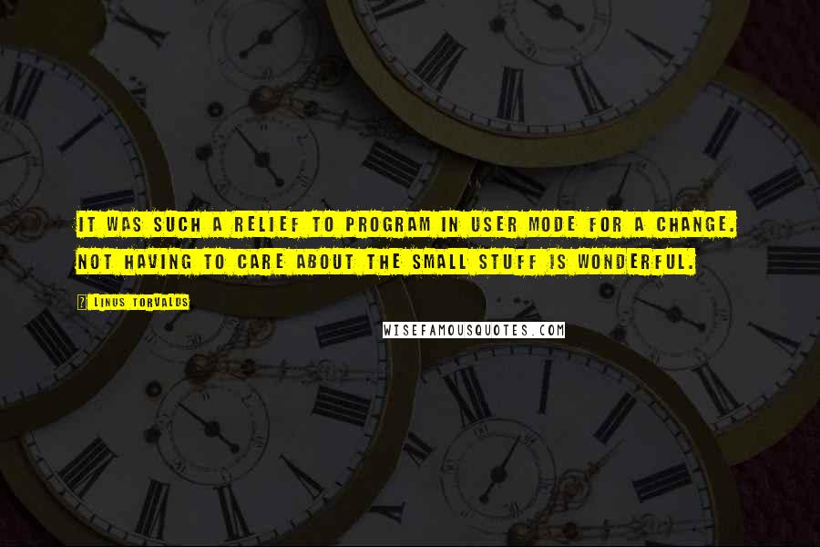 Linus Torvalds Quotes: It was such a relief to program in user mode for a change. Not having to care about the small stuff is wonderful.