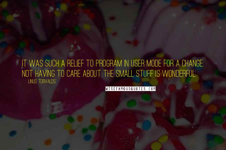 Linus Torvalds Quotes: It was such a relief to program in user mode for a change. Not having to care about the small stuff is wonderful.