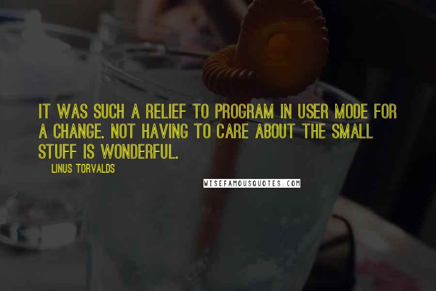 Linus Torvalds Quotes: It was such a relief to program in user mode for a change. Not having to care about the small stuff is wonderful.