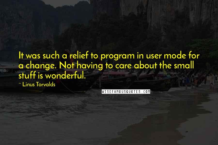 Linus Torvalds Quotes: It was such a relief to program in user mode for a change. Not having to care about the small stuff is wonderful.