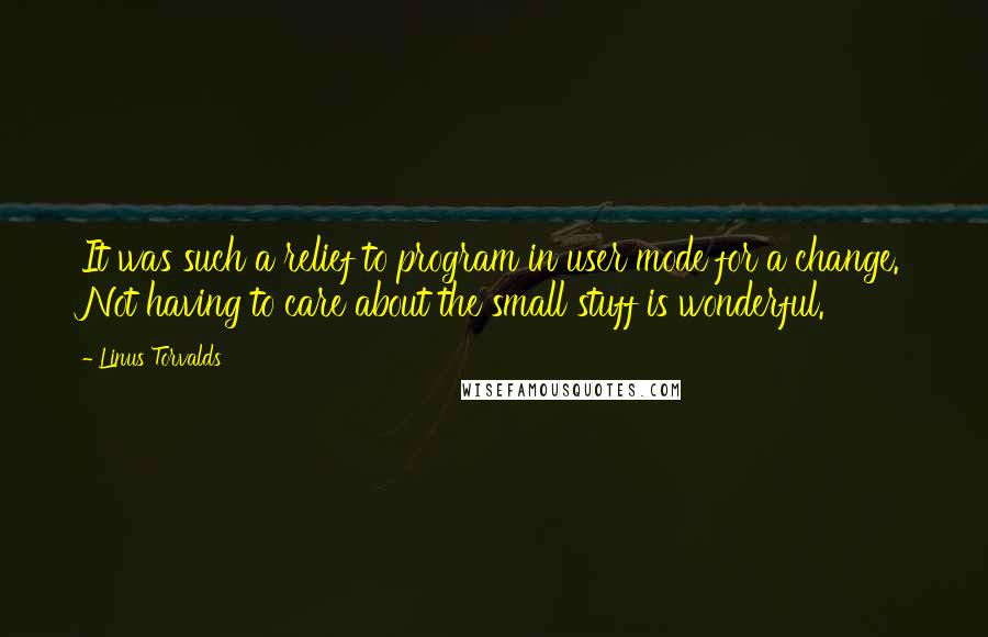 Linus Torvalds Quotes: It was such a relief to program in user mode for a change. Not having to care about the small stuff is wonderful.