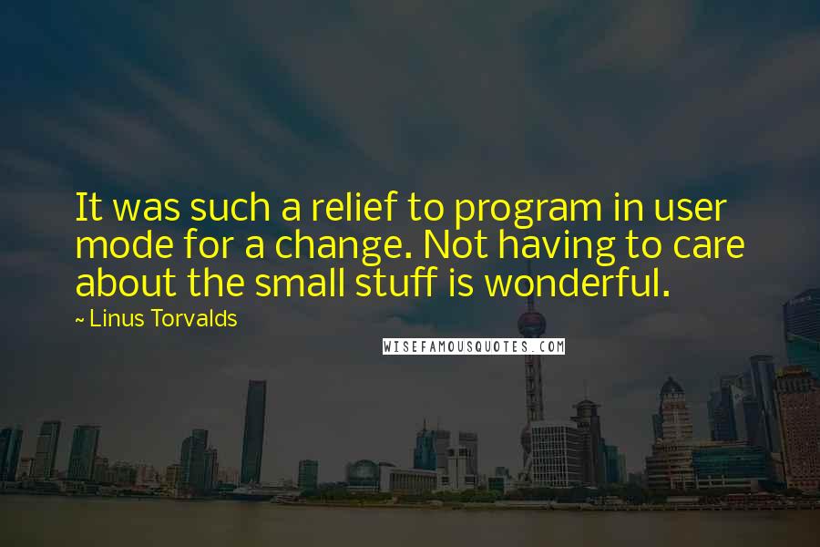 Linus Torvalds Quotes: It was such a relief to program in user mode for a change. Not having to care about the small stuff is wonderful.