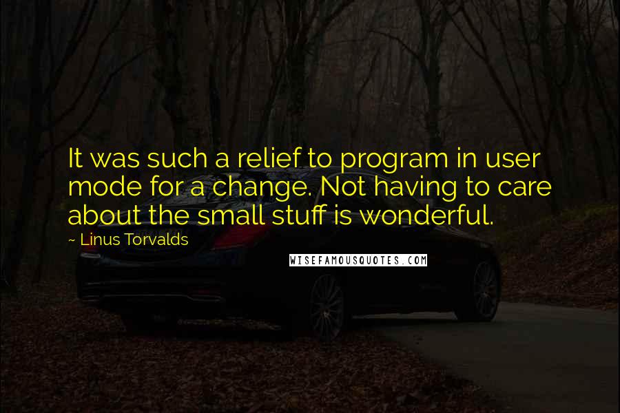 Linus Torvalds Quotes: It was such a relief to program in user mode for a change. Not having to care about the small stuff is wonderful.