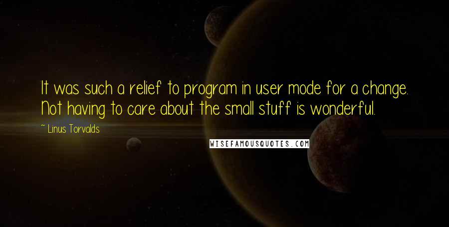 Linus Torvalds Quotes: It was such a relief to program in user mode for a change. Not having to care about the small stuff is wonderful.