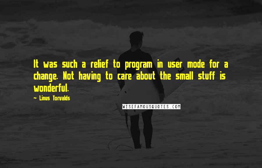 Linus Torvalds Quotes: It was such a relief to program in user mode for a change. Not having to care about the small stuff is wonderful.