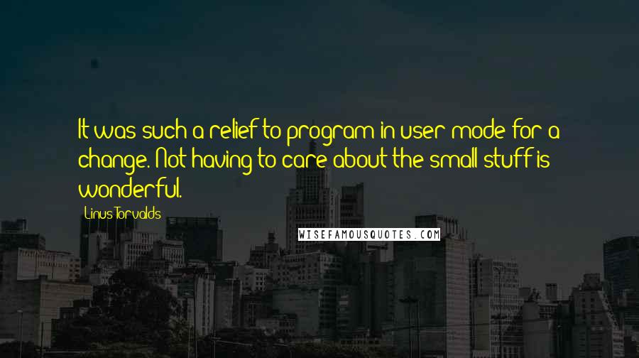 Linus Torvalds Quotes: It was such a relief to program in user mode for a change. Not having to care about the small stuff is wonderful.