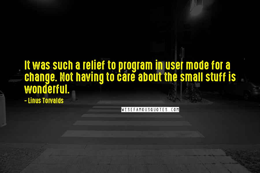 Linus Torvalds Quotes: It was such a relief to program in user mode for a change. Not having to care about the small stuff is wonderful.