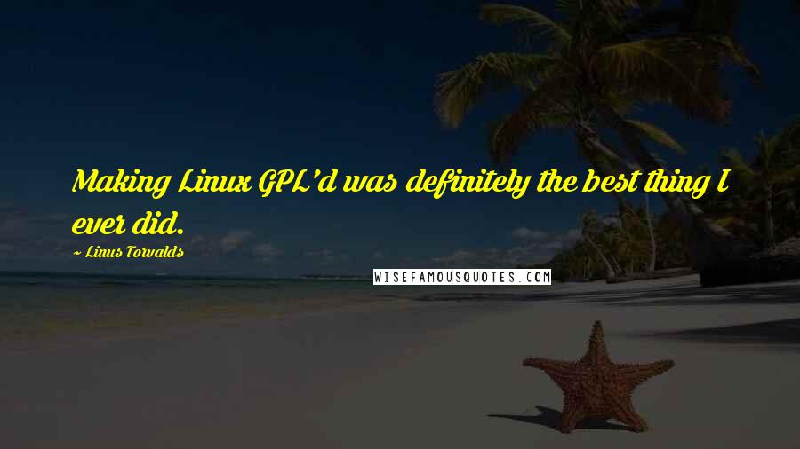 Linus Torvalds Quotes: Making Linux GPL'd was definitely the best thing I ever did.