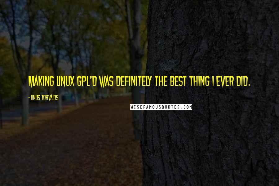 Linus Torvalds Quotes: Making Linux GPL'd was definitely the best thing I ever did.