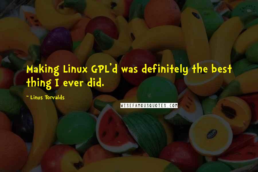 Linus Torvalds Quotes: Making Linux GPL'd was definitely the best thing I ever did.