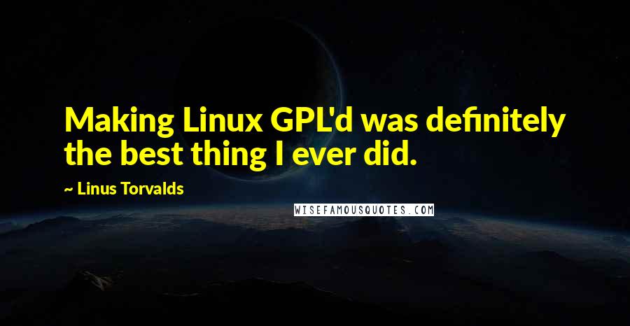 Linus Torvalds Quotes: Making Linux GPL'd was definitely the best thing I ever did.