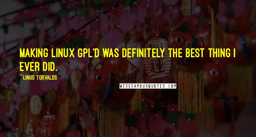 Linus Torvalds Quotes: Making Linux GPL'd was definitely the best thing I ever did.