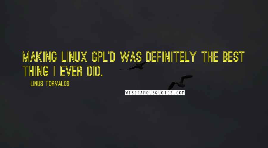 Linus Torvalds Quotes: Making Linux GPL'd was definitely the best thing I ever did.