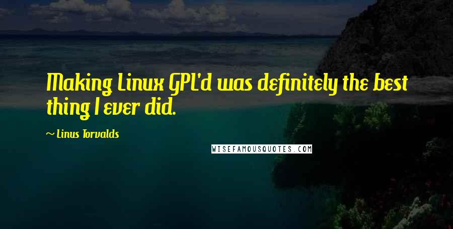 Linus Torvalds Quotes: Making Linux GPL'd was definitely the best thing I ever did.