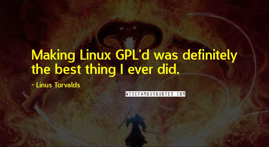 Linus Torvalds Quotes: Making Linux GPL'd was definitely the best thing I ever did.