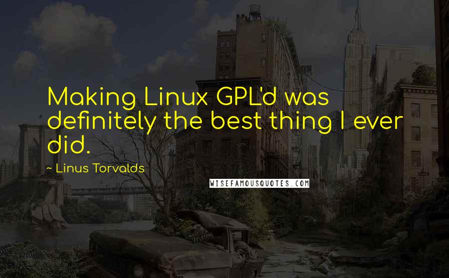 Linus Torvalds Quotes: Making Linux GPL'd was definitely the best thing I ever did.