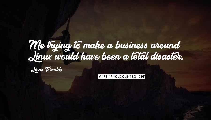 Linus Torvalds Quotes: Me trying to make a business around Linux would have been a total disaster.