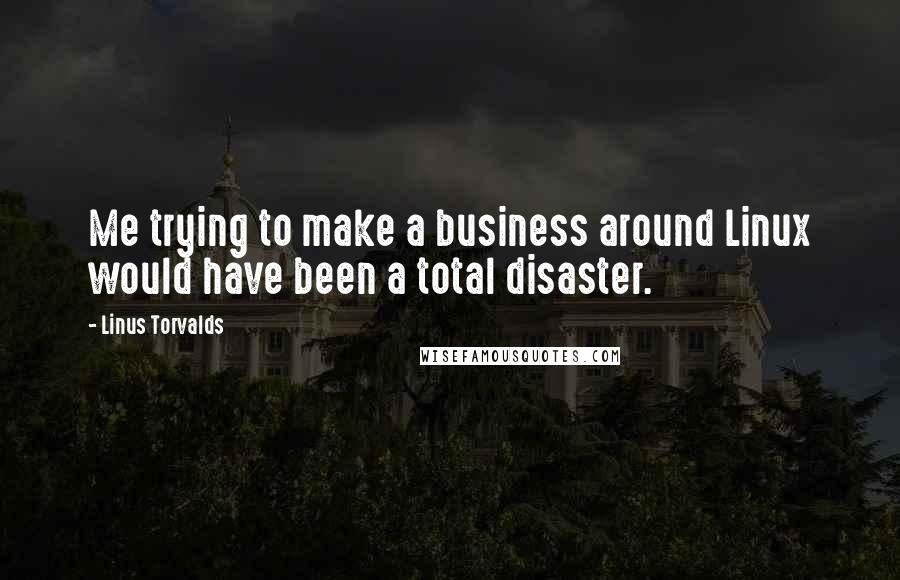 Linus Torvalds Quotes: Me trying to make a business around Linux would have been a total disaster.