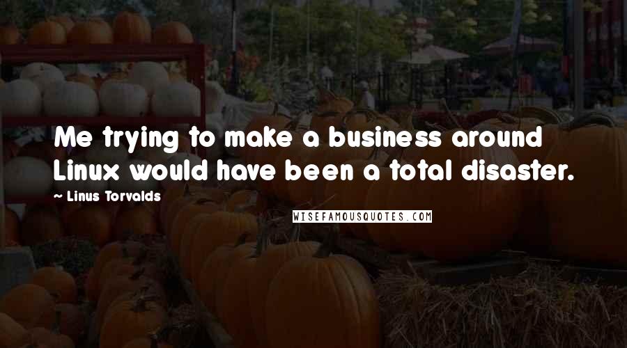 Linus Torvalds Quotes: Me trying to make a business around Linux would have been a total disaster.