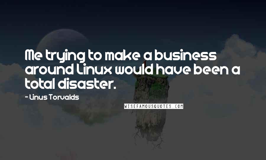 Linus Torvalds Quotes: Me trying to make a business around Linux would have been a total disaster.