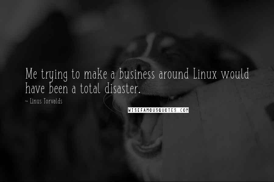 Linus Torvalds Quotes: Me trying to make a business around Linux would have been a total disaster.