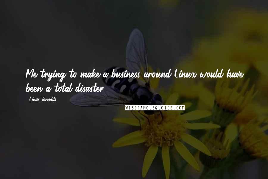 Linus Torvalds Quotes: Me trying to make a business around Linux would have been a total disaster.