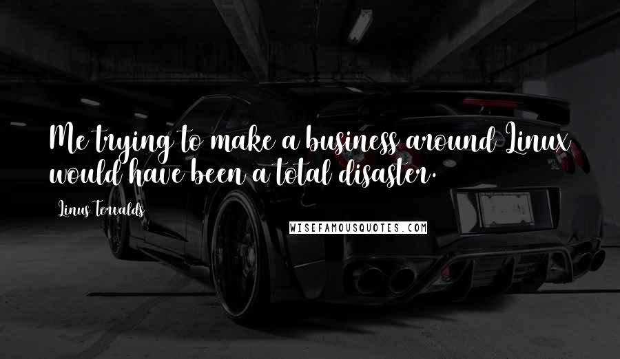 Linus Torvalds Quotes: Me trying to make a business around Linux would have been a total disaster.