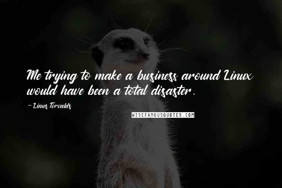 Linus Torvalds Quotes: Me trying to make a business around Linux would have been a total disaster.