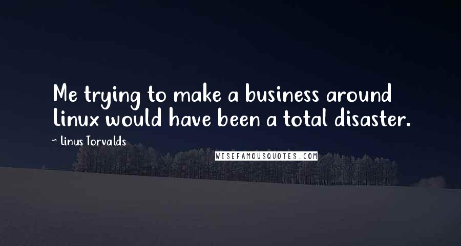 Linus Torvalds Quotes: Me trying to make a business around Linux would have been a total disaster.